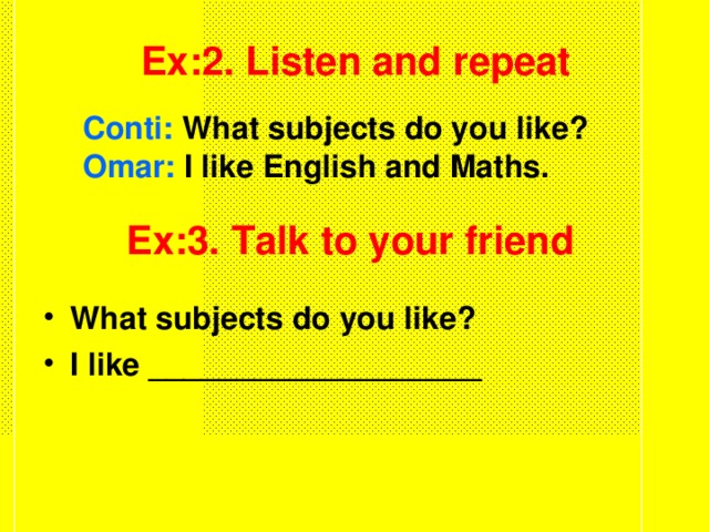 Ex:2. Listen and repeat Conti: What subjects do you like? Omar: I like English and Maths. Ex:3. Talk to your friend What subjects do you like? I like ___________________