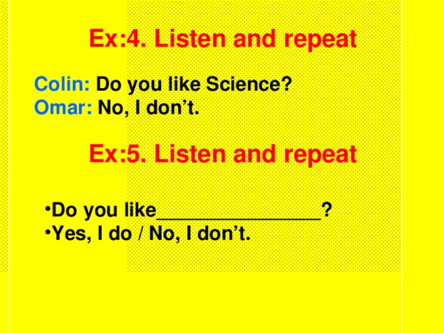 Ex:4. Listen and repeat Colin: Do you like Science? Omar: No, I don’t. Ex:5. Listen and repeat