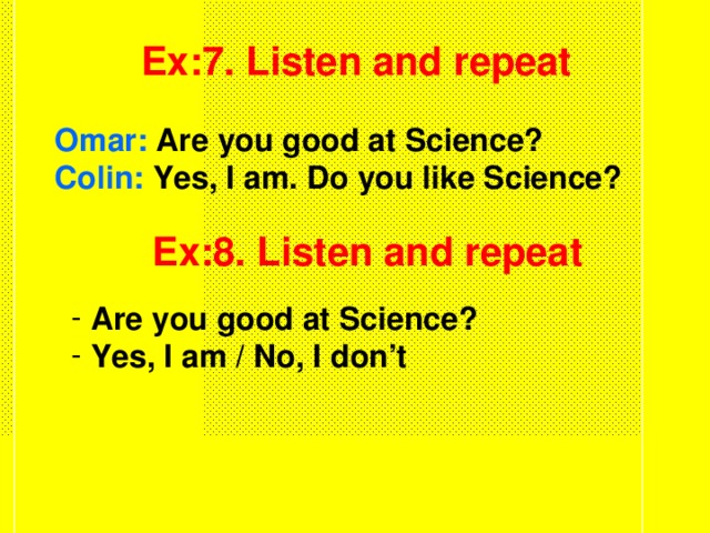 Ex:7. Listen and repeat Omar: Are you good at Science? Colin: Yes, I am. Do you like Science? Ex:8. Listen and repeat