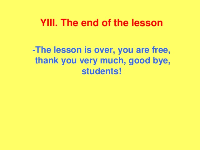 YIII. The end of the lesson -The lesson is over, you are free,  thank you very much, good bye, students!