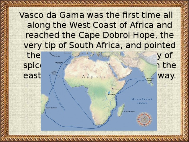 Vasco da Gama was the first time all along the West Coast of Africa and reached the Cape Dobroi Hope, the very tip of South Africa, and pointed the way to India for the delivery of spices that have carried through the east, but the Arabs blocked the way.