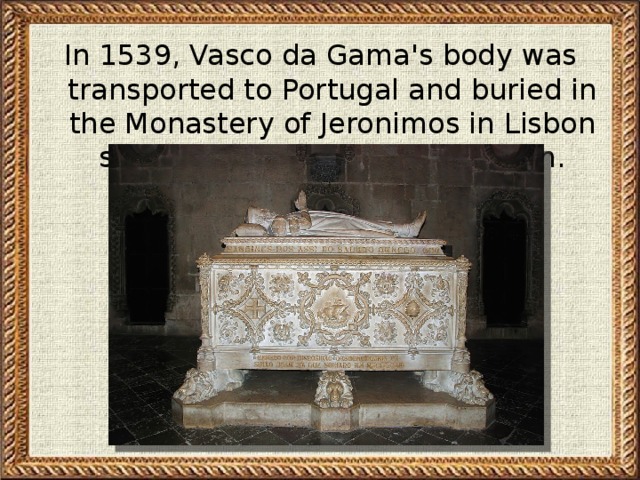 In 1539, Vasco da Gama's body was transported to Portugal and buried in the Monastery of Jeronimos in Lisbon suburb of Santa Maria de Belém.