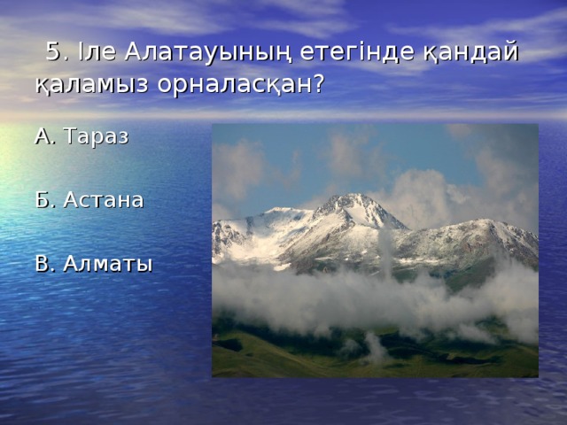 5. Іле Алатауының етегінде қандай қаламыз орналасқан? А. Тараз Б. Астана В. Алматы