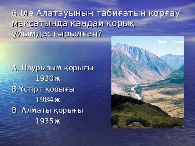 6.Іле Алатауының табиғатын қорғау мақсатында қандай қорық ұйымдастырылған? А. Наурызым қорығы  1930ж Б.Үстірт қорығы  1984ж В. Алматы қорығы  1935ж