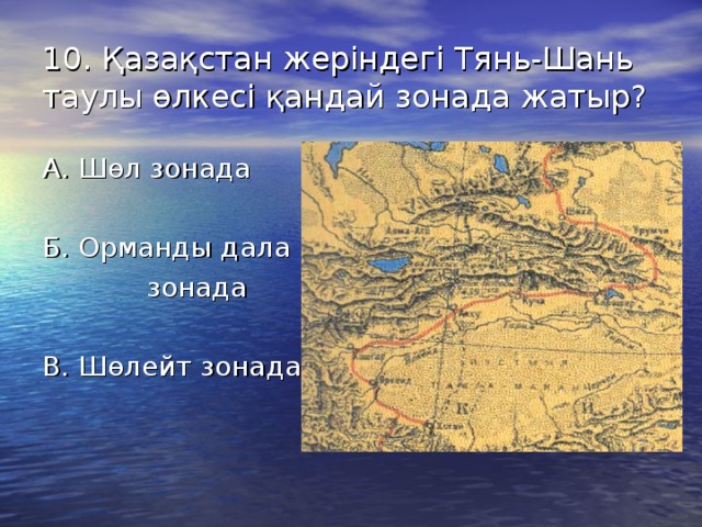 10. Қазақстан жеріндегі Тянь-Шань таулы өлкесі қандай зонада жатыр? А. Шөл зонада Б. Орманды дала  зонада В. Шөлейт зонада