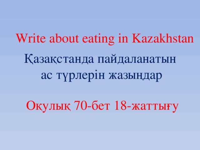 Write about eating in Kazakhstan Қазақстанда пайдаланатын  ас түрлерін жазыңдар Оқулық 70-бет 18-жаттығу
