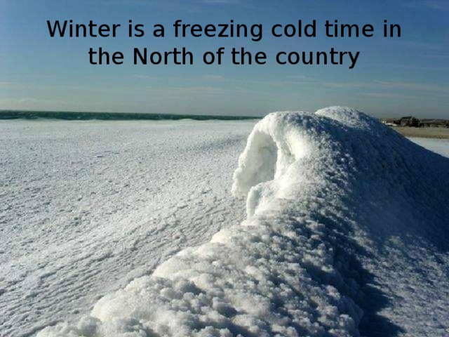 Winter is a freezing cold time in the North of the country
