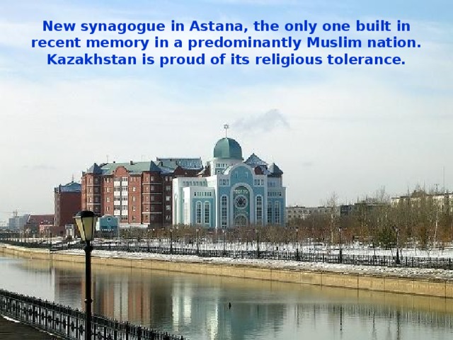 New synagogue in Astana, the only one built in recent memory in a predominantly Muslim nation. Kazakhstan is proud of its religious tolerance.