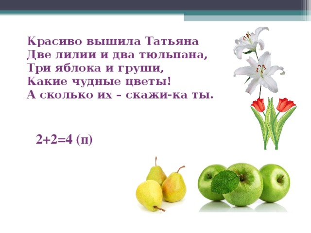 Красиво вышила Татьяна Две лилии и два тюльпана, Три яблока и груши, Какие чудные цветы! А сколько их – скажи-ка ты. 2+2=4 (п)