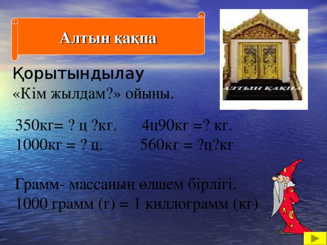 Алтын қақпа Қорытындылау «Кім жылдам?» ойыны. 350кг= ? ц ?кг. 4ц90кг =? кг. 1000кг = ? ц. 560кг = ?ц?кг   Грамм- массаның өлшем бірлігі.  1000 грамм (г) = 1 киллограмм (кг )