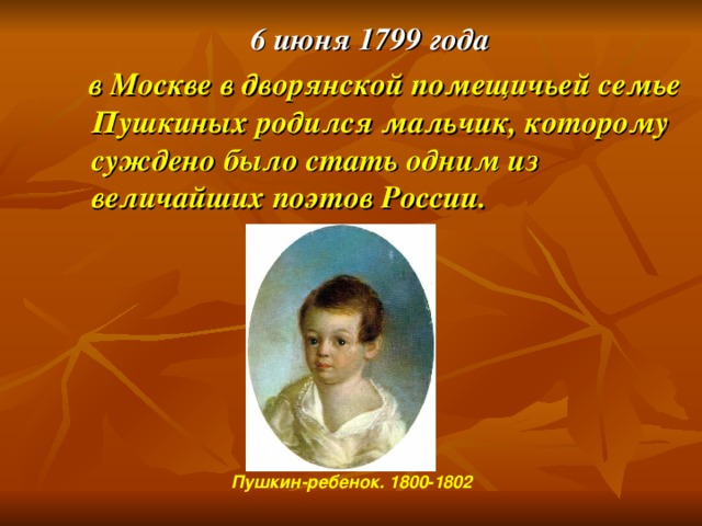 6 июня 1799 года  в Москве в дворянской помещичьей семье Пушкиных родился мальчик, которому суждено было стать одним из величайших поэтов России. Пушкин-ребенок. 1800-1802