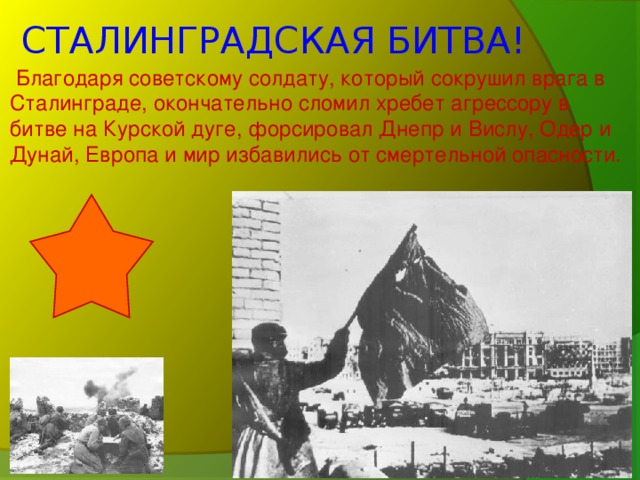 СТАЛИНГРАДСКАЯ БИТВА!  Благодаря советскому солдату, который сокрушил врага в Сталинграде, окончательно сломил хребет агрессору в битве на Курской дуге, форсировал Днепр и Вислу, Одер и Дунай, Европа и мир избавились от смертельной опасности.