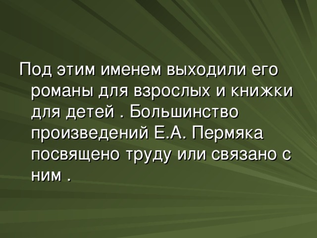 Под этим именем выходили его романы для взрослых и книжки для детей . Большинство произведений Е.А. Пермяка посвящено труду или связано с ним .