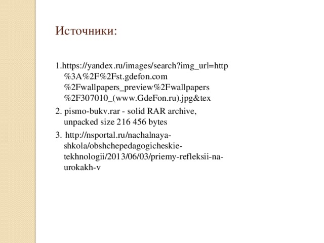 Источники: 1.https://yandex.ru/images/search?img_url=http%3A%2F%2Fst.gdefon.com%2Fwallpapers_preview%2Fwallpapers%2F307010_(www.GdeFon.ru).jpg&tex 2. pismo-bukv.rar - solid RAR archive, unpacked size 216 456 bytes 3.  http://nsportal.ru/nachalnaya-shkola/obshchepedagogicheskie-tekhnologii/2013/06/03/priemy-refleksii-na-urokakh-v