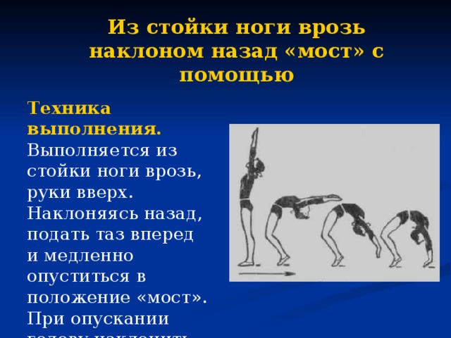 Из стойки ноги врозь наклоном назад «мост» с помощью Техника выполнения.  Выполняется из стойки ноги врозь, руки вверх. Наклоняясь назад, подать таз вперед и медленно опуститься в положение «мост». При опускании голову наклонить назад до отказа (рис.)