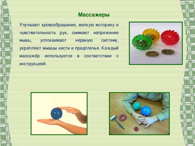 Массажеры Улучшают кровообращение, мелкую моторику и чувствительность рук, снимают напряжение мышц, успокаивают нервную систему, укрепляют мышцы кисти и предплечья. Каждый массажёр используется в соответствии с инструкцией.