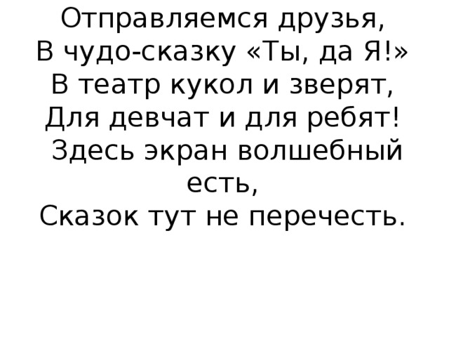 Отправляемся друзья,  В чудо-сказку «Ты, да Я!»  В театр кукол и зверят,  Для девчат и для ребят!  Здесь экран волшебный есть,  Сказок тут не перечесть.