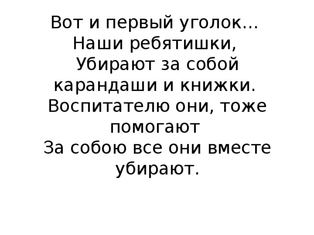 Вот и первый уголок…  Наши ребятишки,  Убирают за собой карандаши и книжки.  Воспитателю они, тоже помогают  За собою все они вместе убирают.