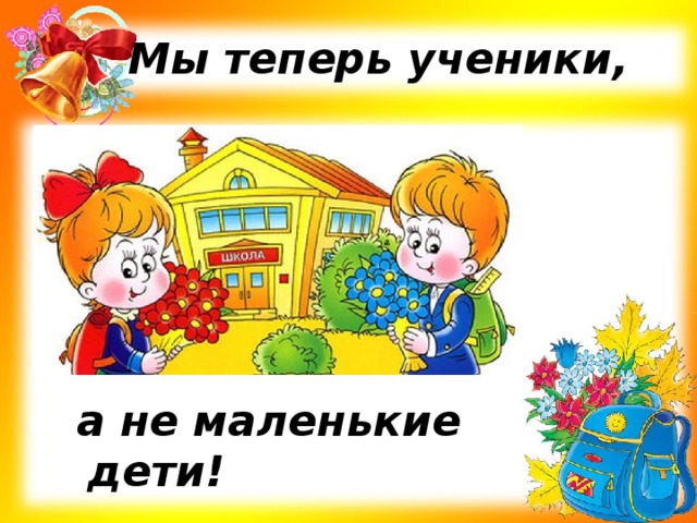 Мы теперь ученики,  а не маленькие дети!