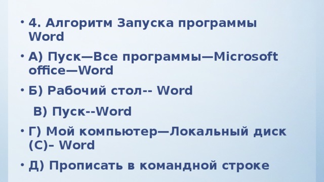 4. Алгоритм Запуска программы Word А) Пуск—Все программы—Microsoft office—Word Б) Рабочий стол-- Word  B) Пуск--Word Г) Мой компьютер—Локальный диск (С)– Word Д) Прописать в командной строке