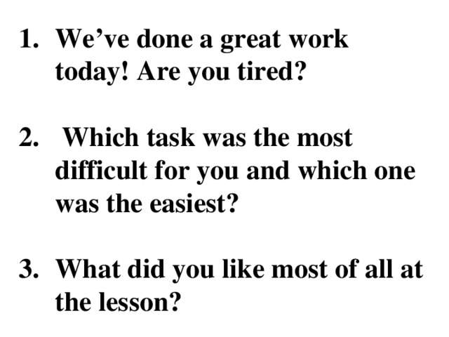 We’ve done a great work today! Are you tired?   Which task was the most difficult for you and which one was the easiest?  What did you like most of all at the lesson?