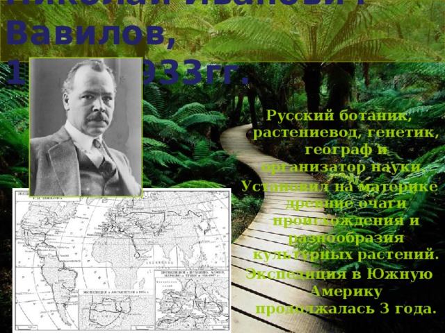 Николай Иванович Вавилов,  1932-1933гг. Русский ботаник, растениевод, генетик, географ и организатор науки. Установил на материке древние очаги происхождения и разнообразия культурных растений. Экспедиция в Южную Америку продолжалась 3 года.