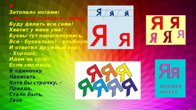 Я Затопало ногами: - Не хочу водиться с вами! Буду делать все сама! Хватит у меня ума! - Буквы тут переглянулись, Все - буквально! - улыбнулись, И ответил дружный хор: - Хорошо, Идем на спор: Если сможешь В одиночку Написать Хотя бы строчку, - Правда, Стало быть, Твоя