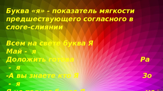 Буква «я» - показатель мягкости предшествующего согласного в слоге-слиянии  Всем на свете буква Я Май - я Доложить готова Ра - я -А вы знаете кто Я Зо - я Я не только буква Я – мо - я Буква слог и слово В каких словах слог - я