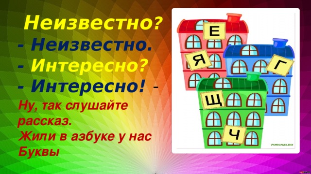 Неизвестно ? - Неизвестно. - Интересно? - Интересно! - Ну, так слушайте рассказ.  Жили в азбуке у нас  Буквы