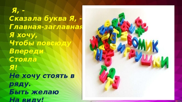 Я, - Сказала буква Я, - Главная-заглавная! Я хочу, Чтобы повсюду Впереди Стояла Я! Не хочу стоять в ряду. Быть желаю На виду!