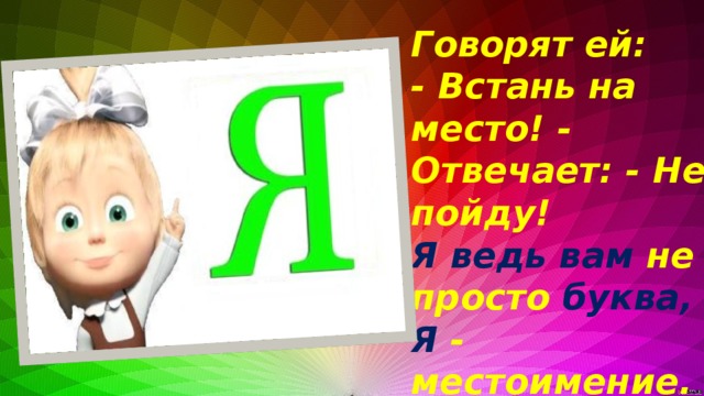 Говорят ей: - Встань на место! - Отвечает: - Не пойду! Я ведь вам не просто буква, Я - местоимение.