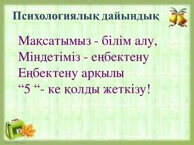 Мақсатымыз - білім алу,  Міндетіміз - еңбектену  Еңбектену арқылы  “5 “- ке қолды жеткізу!