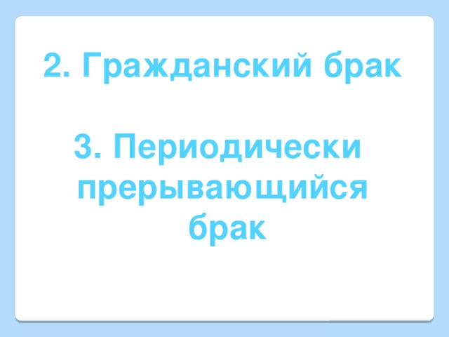 2. Гражданский брак  3. Периодически прерывающийся  брак