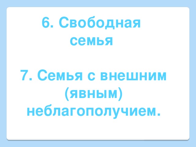 6. Свободная семья  7. Семья с внешним  (явным) неблагополучием.