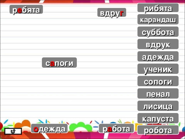 рибята р е бята вдру г карандаш к а р а ндаш суббота су бб ота вдрук адежда с а поги ученик уч е ник сопоги п е нал пенал лиси ц а лисица к а пуста капуста р а бота о дежда робота