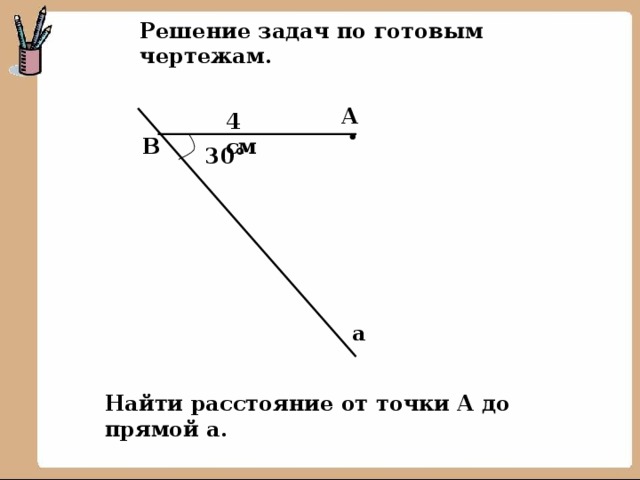 Решение задач по готовым чертежам. А 4 см  В 30° а Найти расстояние от точки А до прямой а.