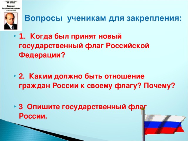 1 . Когда был принят новый государственный флаг Российской Федерации?  2. Каким должно быть отношение граждан России к своему флагу? Почему?  3 Опишите государственный флаг России.