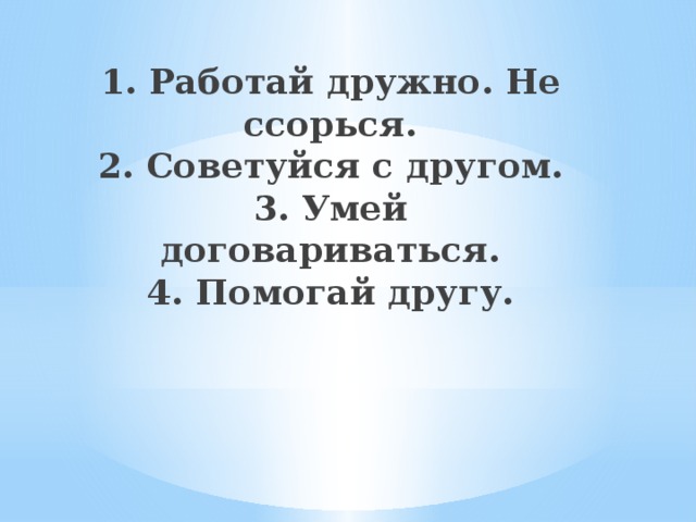 1. Работай дружно. Не ссорься.  2. Советуйся с другом.  3. Умей договариваться.  4. Помогай другу.