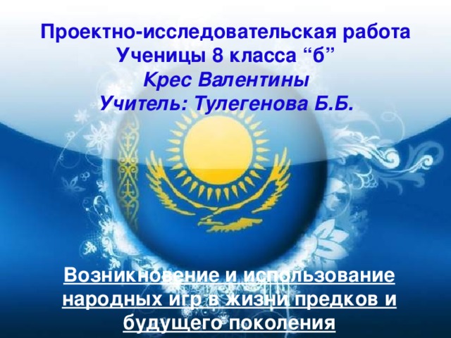 Проектно-исследовательская работа Ученицы 8 класса “б” Крес Валентины Учитель: Тулегенова Б.Б. Возникновение и использование народных игр в жизни предков и будущего поколения