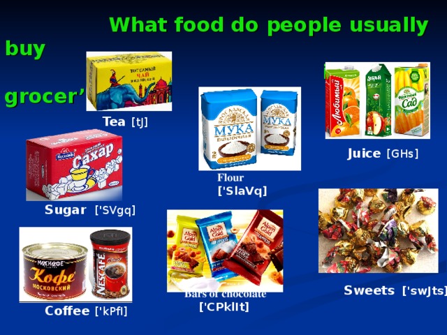 What food do people usually buy  in the grocer’s shop? Tea  [tJ]  Juice   [GHs] Flour ['SlaVq] Sugar ['SVgq] Sweets  ['swJts] Bars of chocolate ['CPklIt]  Coffee   ['kPfI]