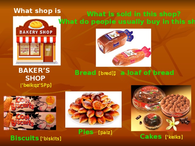 What shop is this? What is sold in this shop? What do people usually buy in this shop? BAKER’S SHOP  [ 'beIkqz'SPp] Bread  [bred] ; a loaf of bread Pies  [paIz]  Cakes   ['keIks]  Biscuits  ['bIskIts]