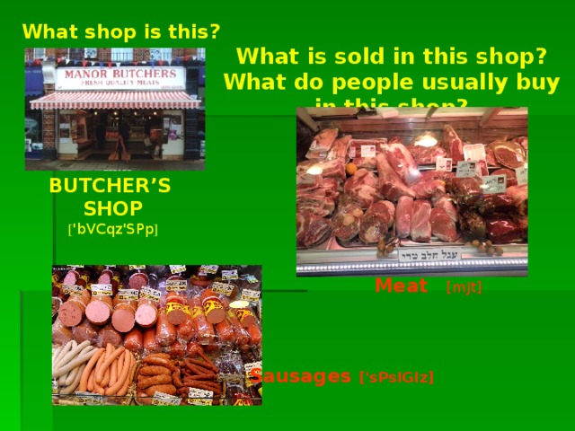 What shop is this? What is sold in this shop? What do people usually buy in this shop? BUTCHER’S SHOP [ 'bVCqz'SPp ] Meat  [mJt]  Sausages ['sPsIGIz]