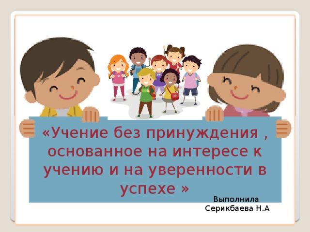 «Учение без принуждения , основанное на интересе к учению и на уверенности в успехе »     Выполнила Серикбаева Н.А