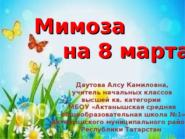 Мимоза  на 8 марта Даутова Алсу Камиловна,  учитель начальных классов высшей кв. категории МБОУ «Актанышская средняя  общеобразовательная школа №1» Актанышского муниципального района Республики Татарстан