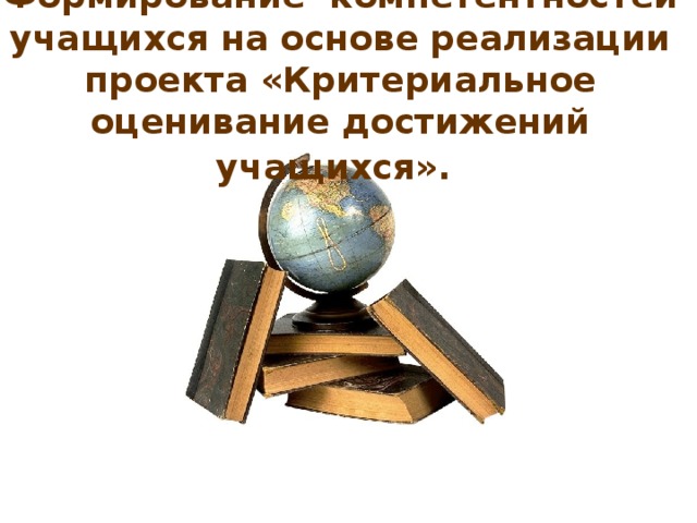 Формирование компетентностей учащихся на основе реализации проекта «Критериальное оценивание достижений учащихся».