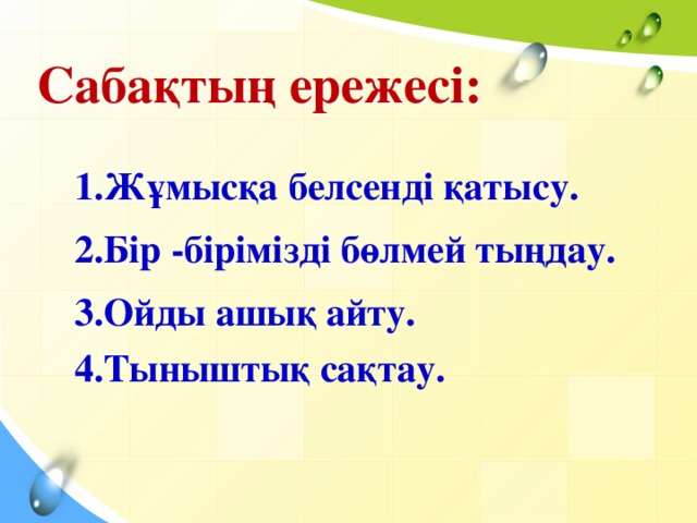 Сабақтың ережесі:   1.Жұмысқа белсенді қатысу. 2.Бір -бірімізді бөлмей тыңдау. 3.Ойды ашық айту. 4.Тыныштық сақтау. 