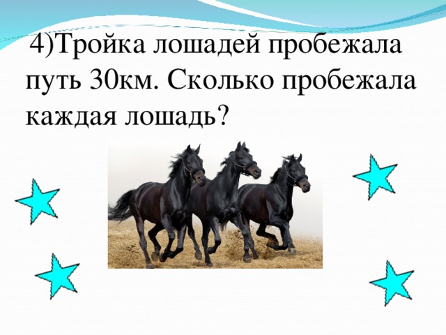 4)Тройка лошадей пробежала путь 30км. Сколько пробежала каждая лошадь?