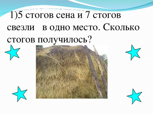 1)5 стогов сена и 7 стогов свезли в одно место. Сколько стогов получилось?