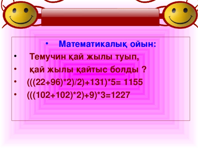 Математикалық ойын:  Темучин қай жылы туып,  қай жылы қайтыс болды ? (((22+96)*2)/2)+131)*5 = 1155 (((102+102)*2)+9)*3 = 1227