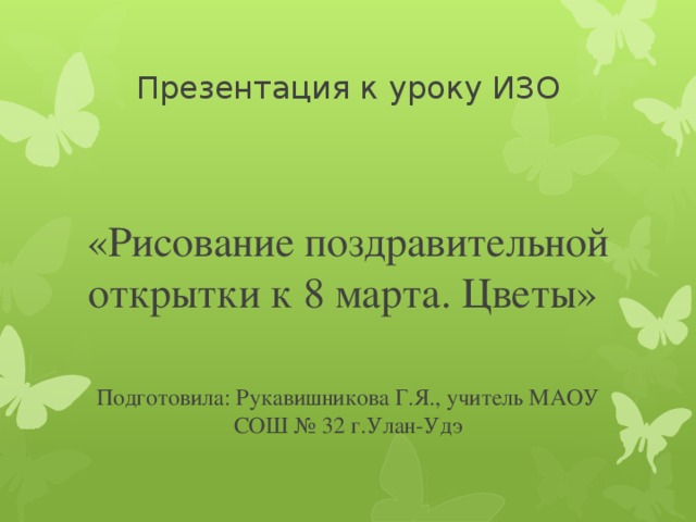 Презентация к уроку ИЗО «Рисование поздравительной открытки к 8 марта. Цветы» Подготовила: Рукавишникова Г.Я., учитель МАОУ СОШ № 32 г.Улан-Удэ